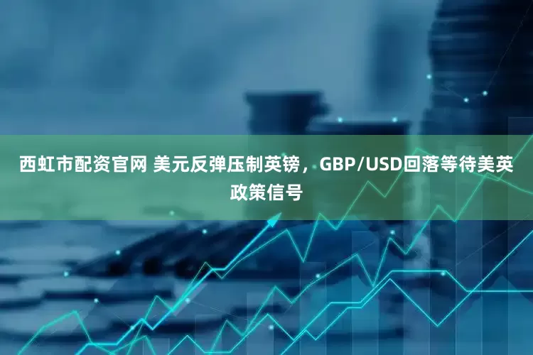 西虹市配资官网 美元反弹压制英镑，GBP/USD回落等待美英政策信号