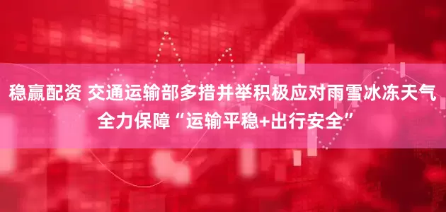 稳赢配资 交通运输部多措并举积极应对雨雪冰冻天气 全力保障“运输平稳+出行安全”