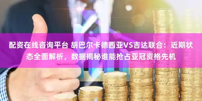 配资在线咨询平台 胡巴尔卡德西亚VS吉达联合：近期状态全面解析，数据揭秘谁能抢占亚冠资格先机