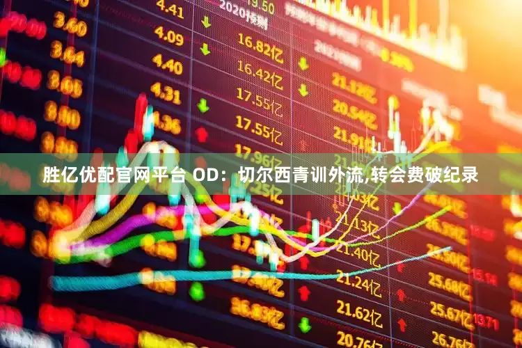 胜亿优配官网平台 OD：切尔西青训外流,转会费破纪录