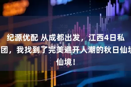 纪源优配 从成都出发，江西4日私家团，我找到了完美避开人潮的秋日仙境！