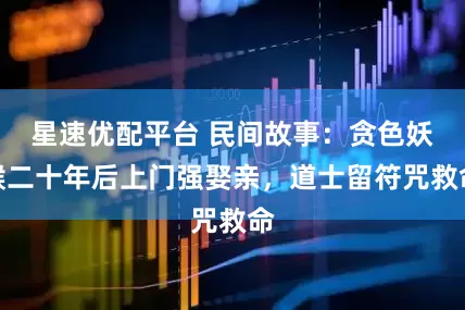 星速优配平台 民间故事：贪色妖猴二十年后上门强娶亲，道士留符咒救命