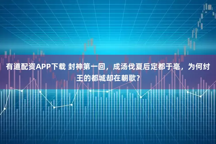 有道配资APP下载 封神第一回，成汤伐夏后定都于亳，为何纣王的都城却在朝歌？