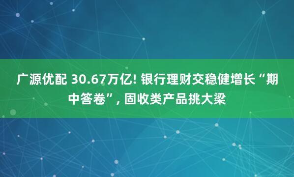 广源优配 30.67万亿! 银行理财交稳健增长“期中答卷”, 固收类产品挑大梁