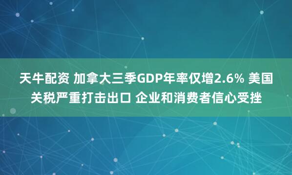 天牛配资 加拿大三季GDP年率仅增2.6% 美国关税严重打击出口 企业和消费者信心受挫