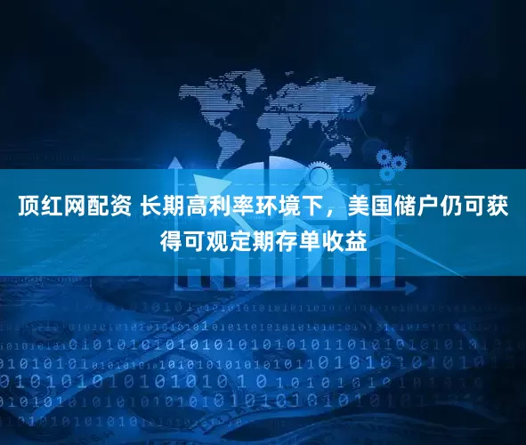 顶红网配资 长期高利率环境下，美国储户仍可获得可观定期存单收益