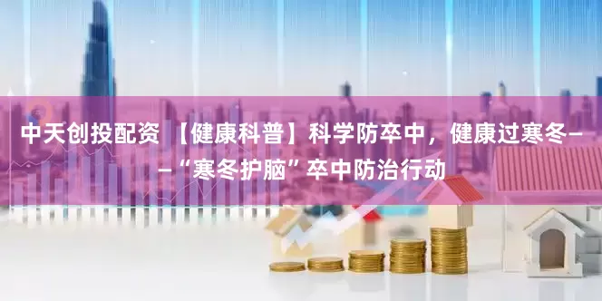 中天创投配资 【健康科普】科学防卒中，健康过寒冬——“寒冬护脑”卒中防治行动