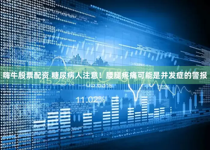 嗨牛股票配资 糖尿病人注意！腰腿疼痛可能是并发症的警报
